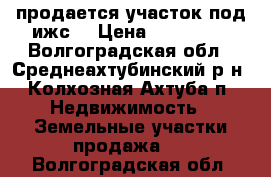 продается участок под ижс  › Цена ­ 900 000 - Волгоградская обл., Среднеахтубинский р-н, Колхозная Ахтуба п. Недвижимость » Земельные участки продажа   . Волгоградская обл.